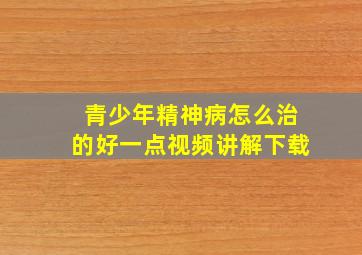 青少年精神病怎么治的好一点视频讲解下载