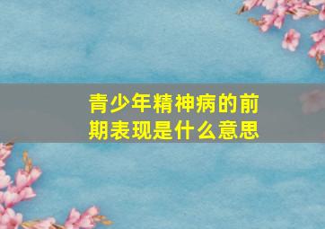 青少年精神病的前期表现是什么意思