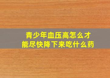 青少年血压高怎么才能尽快降下来吃什么药