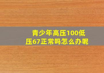 青少年高压100低压67正常吗怎么办呢