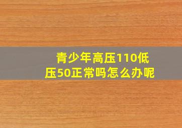 青少年高压110低压50正常吗怎么办呢