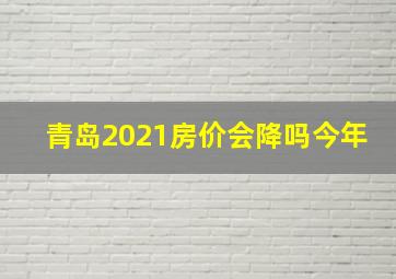 青岛2021房价会降吗今年