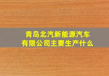 青岛北汽新能源汽车有限公司主要生产什么