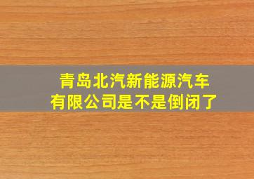 青岛北汽新能源汽车有限公司是不是倒闭了