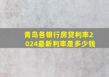 青岛各银行房贷利率2024最新利率是多少钱