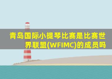 青岛国际小提琴比赛是比赛世界联盟(WFIMC)的成员吗