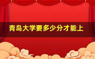 青岛大学要多少分才能上