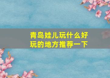 青岛娃儿玩什么好玩的地方推荐一下