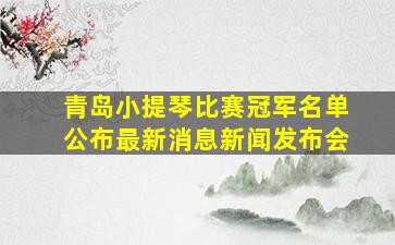 青岛小提琴比赛冠军名单公布最新消息新闻发布会