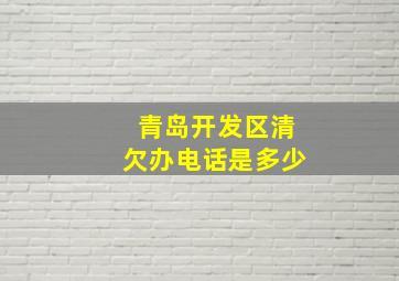 青岛开发区清欠办电话是多少