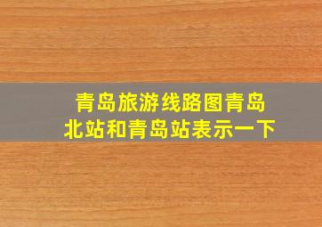 青岛旅游线路图青岛北站和青岛站表示一下