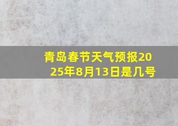 青岛春节天气预报2025年8月13日是几号