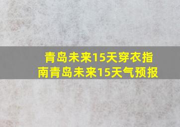 青岛未来15天穿衣指南青岛未来15天气预报