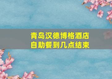 青岛汉德博格酒店自助餐到几点结束