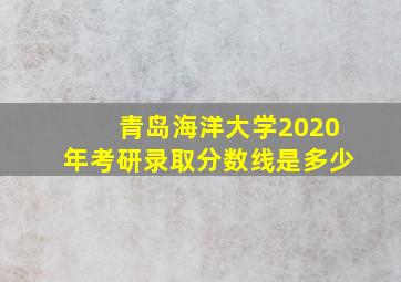 青岛海洋大学2020年考研录取分数线是多少