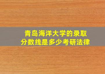 青岛海洋大学的录取分数线是多少考研法律