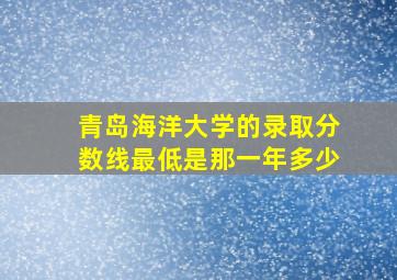 青岛海洋大学的录取分数线最低是那一年多少