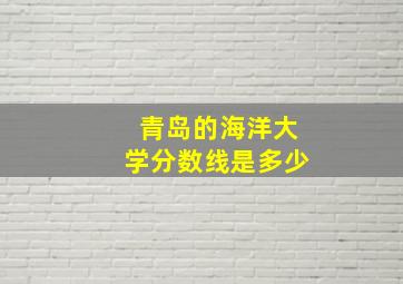 青岛的海洋大学分数线是多少