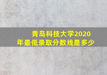 青岛科技大学2020年最低录取分数线是多少