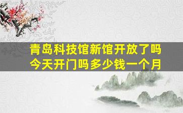 青岛科技馆新馆开放了吗今天开门吗多少钱一个月