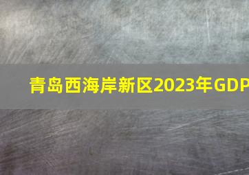 青岛西海岸新区2023年GDP