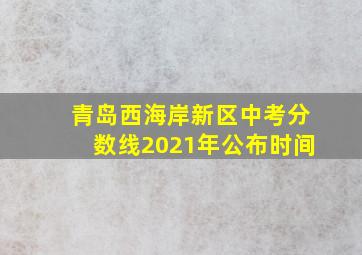 青岛西海岸新区中考分数线2021年公布时间