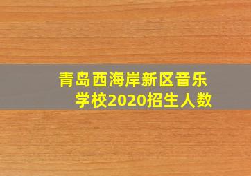 青岛西海岸新区音乐学校2020招生人数