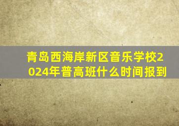 青岛西海岸新区音乐学校2024年普高班什么时间报到