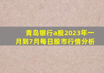 青岛银行a股2023年一月到7月每日股市行情分析