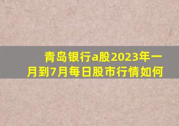 青岛银行a股2023年一月到7月每日股市行情如何