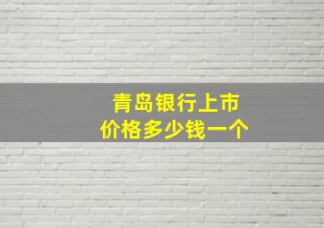 青岛银行上市价格多少钱一个