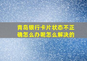 青岛银行卡片状态不正确怎么办呢怎么解决的