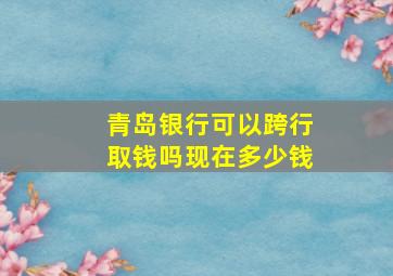 青岛银行可以跨行取钱吗现在多少钱