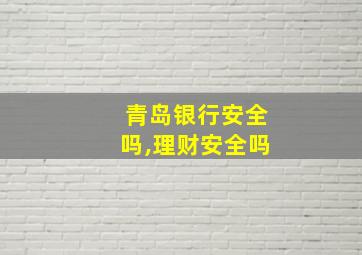 青岛银行安全吗,理财安全吗