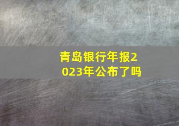 青岛银行年报2023年公布了吗