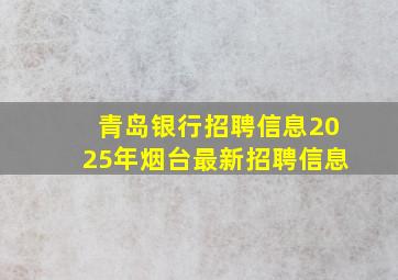 青岛银行招聘信息2025年烟台最新招聘信息