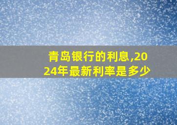 青岛银行的利息,2024年最新利率是多少