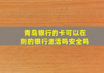 青岛银行的卡可以在别的银行激活吗安全吗