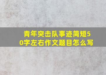 青年突击队事迹简短50字左右作文题目怎么写