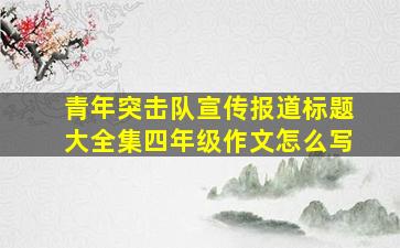 青年突击队宣传报道标题大全集四年级作文怎么写