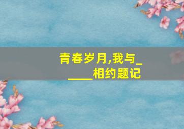 青春岁月,我与_____相约题记