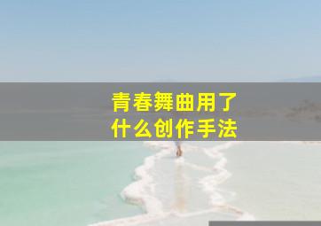 青春舞曲用了什么创作手法