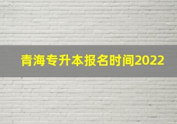 青海专升本报名时间2022