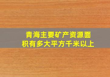 青海主要矿产资源面积有多大平方千米以上