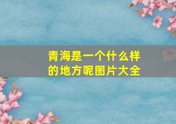 青海是一个什么样的地方呢图片大全