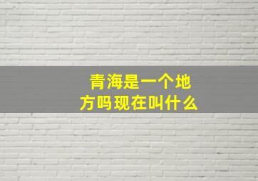 青海是一个地方吗现在叫什么