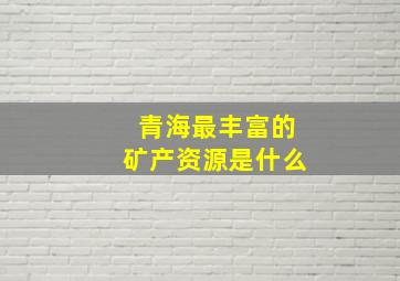 青海最丰富的矿产资源是什么