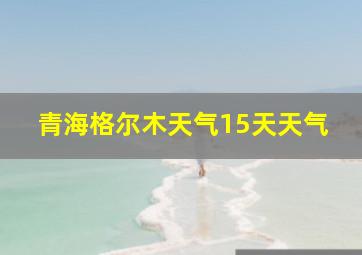 青海格尔木天气15天天气