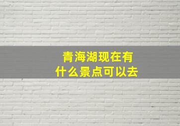 青海湖现在有什么景点可以去