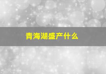 青海湖盛产什么